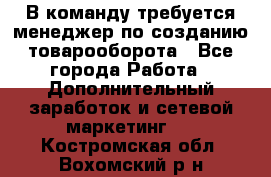 В команду требуется менеджер по созданию товарооборота - Все города Работа » Дополнительный заработок и сетевой маркетинг   . Костромская обл.,Вохомский р-н